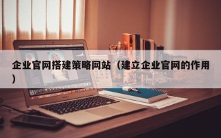 上海企业官网搭建策略网站（建立企业官网的作用）