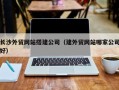 上海长沙外贸网站搭建公司（建外贸网站哪家公司好）