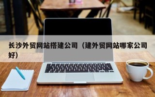上海长沙外贸网站搭建公司（建外贸网站哪家公司好）
